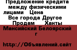 Предложение кредита между физическими лицами › Цена ­ 5 000 000 - Все города Другое » Продам   . Ханты-Мансийский,Белоярский г.